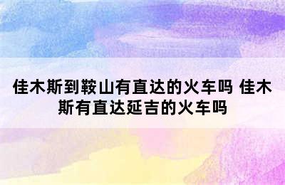 佳木斯到鞍山有直达的火车吗 佳木斯有直达延吉的火车吗